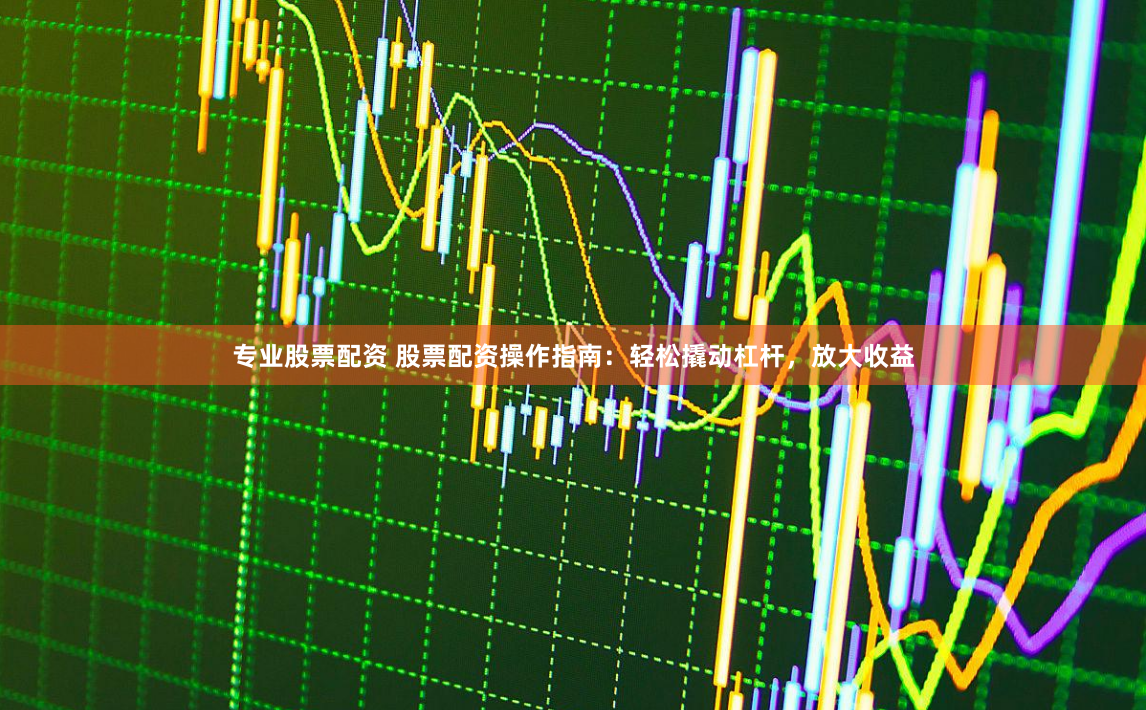 专业股票配资 股票配资操作指南：轻松撬动杠杆，放大收益