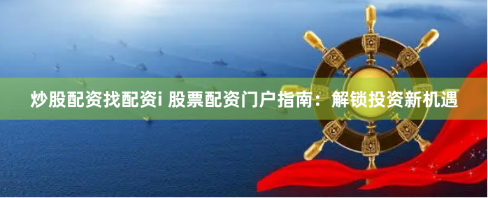 炒股配资找配资i 股票配资门户指南：解锁投资新机遇