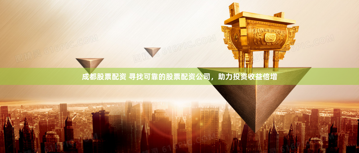 成都股票配资 寻找可靠的股票配资公司，助力投资收益倍增