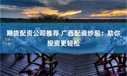 期货配资公司推荐 广西配资炒股：助你投资更轻松