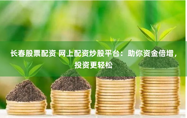 长春股票配资 网上配资炒股平台：助你资金倍增，投资更轻松