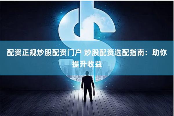 配资正规炒股配资门户 炒股配资选配指南：助你提升收益