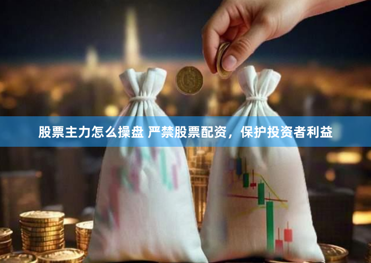 股票主力怎么操盘 严禁股票配资，保护投资者利益