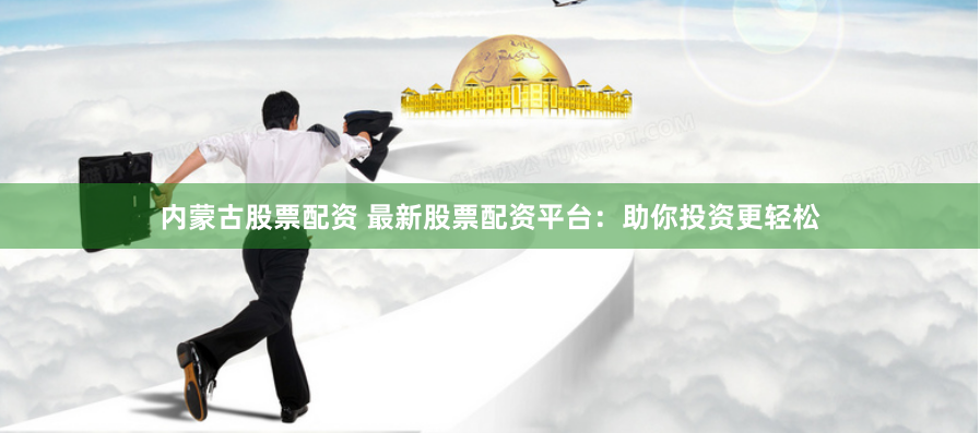 内蒙古股票配资 最新股票配资平台：助你投资更轻松
