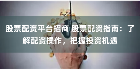 股票配资平台招商 股票配资指南：了解配资操作，把握投资机遇