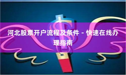 河北股票开户流程及条件 - 快速在线办理指南