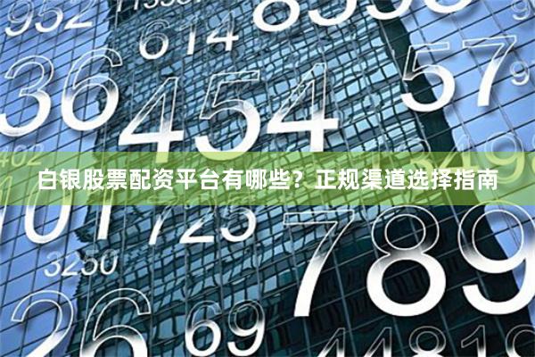 白银股票配资平台有哪些？正规渠道选择指南